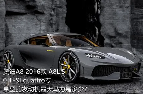 奥迪A8 2016款 A8L 50 TFSI quattro专享型的发动机最大马力是多少？