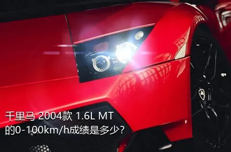 千里马 2004款 1.6L MT的0-100km/h成绩是多少？