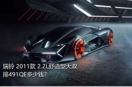 瑞铃 2011款 2.2L舒适型大双排491QE多少钱？