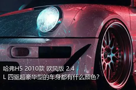 哈弗H5 2010款 欧风版 2.4L 四驱超豪华型的车身都有什么颜色？