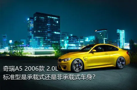 奇瑞A5 2006款 2.0L 标准型是承载式还是非承载式车身？