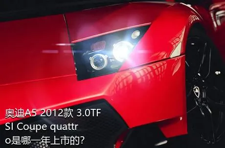 奥迪A5 2012款 3.0TFSI Coupe quattro是哪一年上市的？