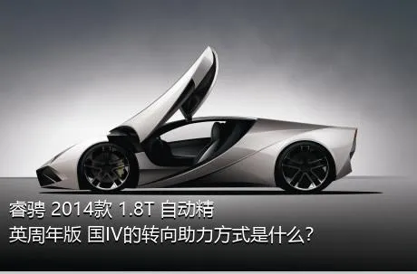 睿骋 2014款 1.8T 自动精英周年版 国IV的转向助力方式是什么？