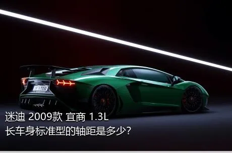 迷迪 2009款 宜商 1.3L 长车身标准型的轴距是多少？