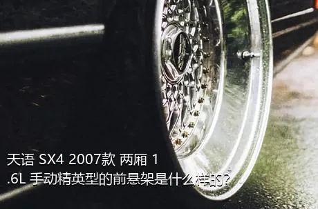 天语 SX4 2007款 两厢 1.6L 手动精英型的前悬架是什么样的？