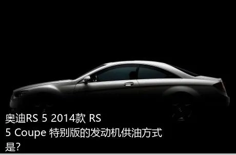 奥迪RS 5 2014款 RS 5 Coupe 特别版的发动机供油方式是？