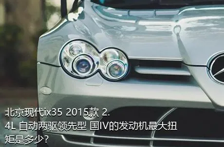 北京现代ix35 2015款 2.4L 自动两驱领先型 国IV的发动机最大扭矩是多少？