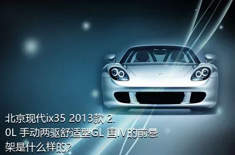 北京现代ix35 2013款 2.0L 手动两驱舒适型GL 国IV的前悬架是什么样的？