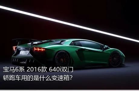 宝马6系 2016款 640i双门轿跑车用的是什么变速箱？