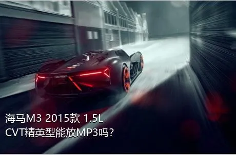 海马M3 2015款 1.5L CVT精英型能放MP3吗？