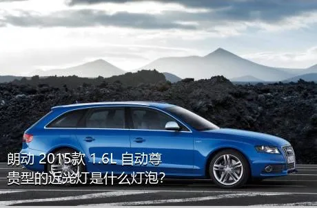 朗动 2015款 1.6L 自动尊贵型的近光灯是什么灯泡？