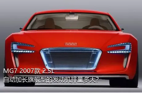 MG7 2007款 2.5L 自动加长旗舰型的发动机排量多大？