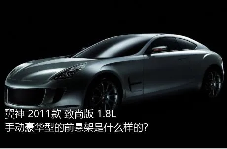 翼神 2011款 致尚版 1.8L 手动豪华型的前悬架是什么样的？