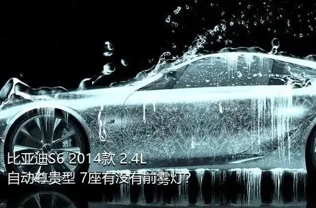 比亚迪S6 2014款 2.4L 自动尊贵型 7座有没有前雾灯？