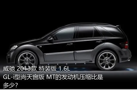 威驰 2013款 特装版 1.6L GL-i型尚天窗版 MT的发动机压缩比是多少？