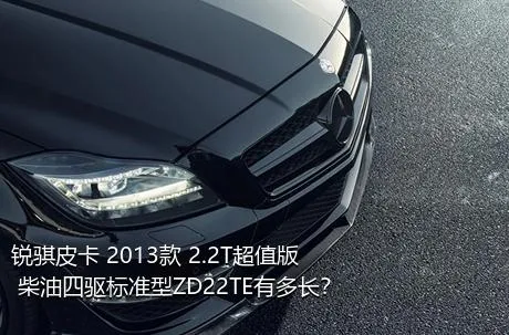 锐骐皮卡 2013款 2.2T超值版 柴油四驱标准型ZD22TE有多长？