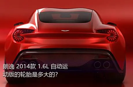 朗逸 2014款 1.6L 自动运动版的轮胎是多大的？