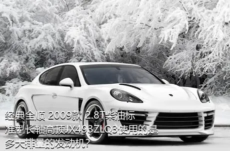 经典全顺 2009款 2.8T柴油标准型长轴高顶JX493ZLQ3使用的是多大排量的发动机？