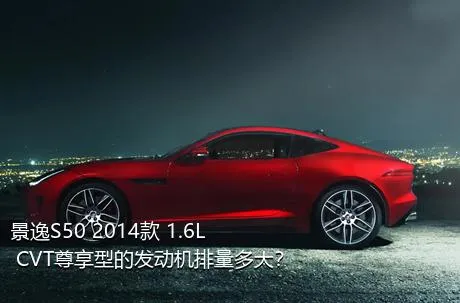 景逸S50 2014款 1.6L CVT尊享型的发动机排量多大？