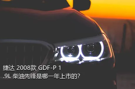 捷达 2008款 GDF-P 1.9L 柴油先锋是哪一年上市的？