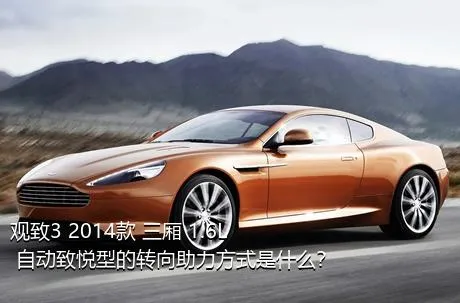 观致3 2014款 三厢 1.6L 自动致悦型的转向助力方式是什么？