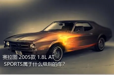 赛拉图 2005款 1.8L AT SPORTS属于什么级别的车？