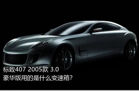 标致407 2005款 3.0 豪华版用的是什么变速箱？