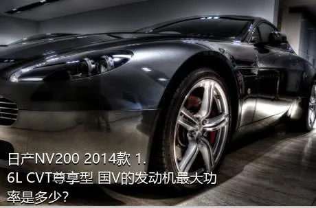 日产NV200 2014款 1.6L CVT尊享型 国V的发动机最大功率是多少？