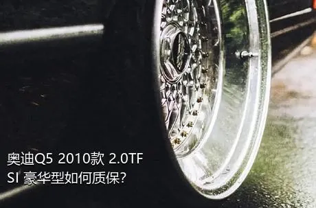 奥迪Q5 2010款 2.0TFSI 豪华型如何质保？