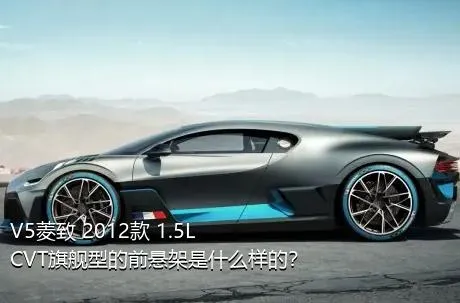 V5菱致 2012款 1.5L CVT旗舰型的前悬架是什么样的？