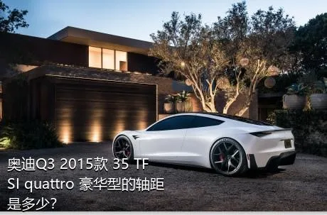 奥迪Q3 2015款 35 TFSI quattro 豪华型的轴距是多少？