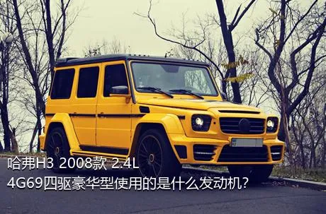 哈弗H3 2008款 2.4L 4G69四驱豪华型使用的是什么发动机？