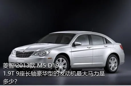 菱智 2013款 M5 D19 1.9T 9座长轴豪华型的发动机最大马力是多少？