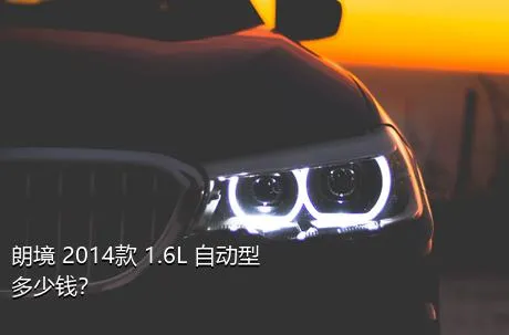 朗境 2014款 1.6L 自动型多少钱？