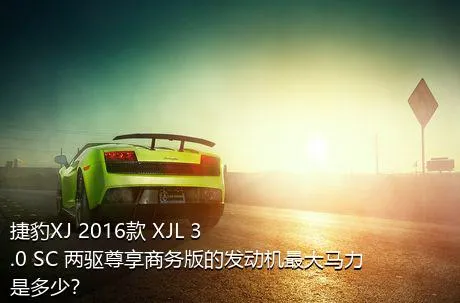 捷豹XJ 2016款 XJL 3.0 SC 两驱尊享商务版的发动机最大马力是多少？