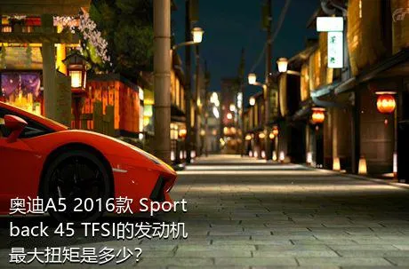 奥迪A5 2016款 Sportback 45 TFSI的发动机最大扭矩是多少？