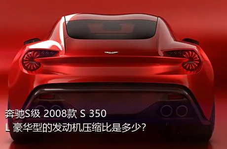 奔驰S级 2008款 S 350 L 豪华型的发动机压缩比是多少？