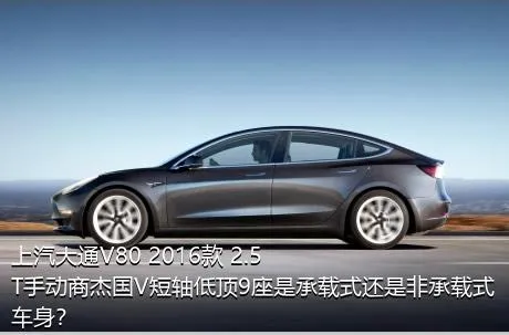 上汽大通V80 2016款 2.5T手动商杰国V短轴低顶9座是承载式还是非承载式车身？