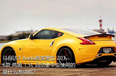 马自达3 Axela昂克赛拉 2016款 两厢 1.5L 自动豪华型使用的是什么发动机？