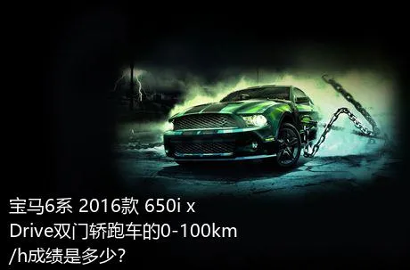 宝马6系 2016款 650i xDrive双门轿跑车的0-100km/h成绩是多少？