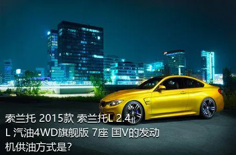 索兰托 2015款 索兰托L 2.4L 汽油4WD旗舰版 7座 国V的发动机供油方式是？