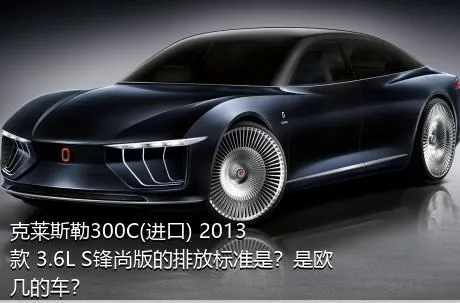 克莱斯勒300C(进口) 2013款 3.6L S锋尚版的排放标准是？是欧几的车？