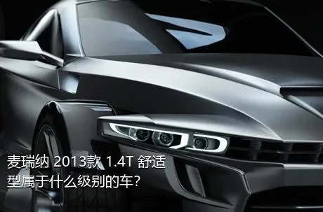 麦瑞纳 2013款 1.4T 舒适型属于什么级别的车？