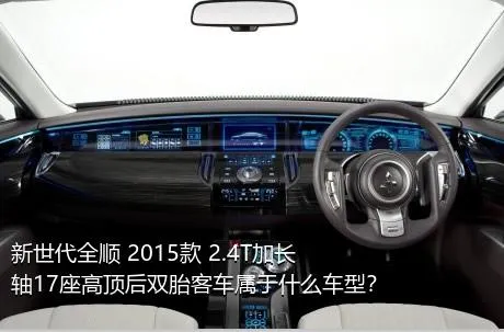 新世代全顺 2015款 2.4T加长轴17座高顶后双胎客车属于什么车型？