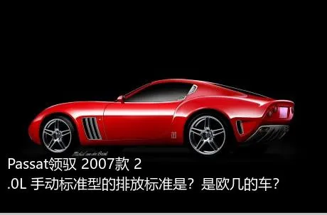 Passat领驭 2007款 2.0L 手动标准型的排放标准是？是欧几的车？