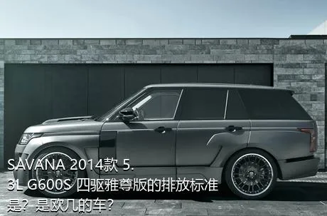 SAVANA 2014款 5.3L G600S 四驱雅尊版的排放标准是？是欧几的车？