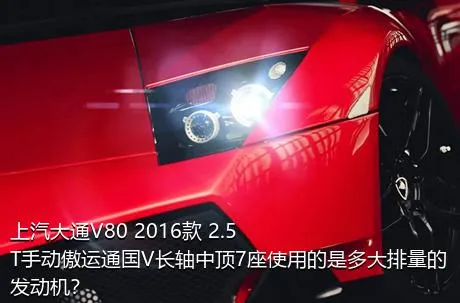 上汽大通V80 2016款 2.5T手动傲运通国V长轴中顶7座使用的是多大排量的发动机？