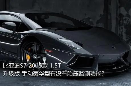 比亚迪S7 2015款 1.5T 升级版 手动豪华型有没有胎压监测功能？