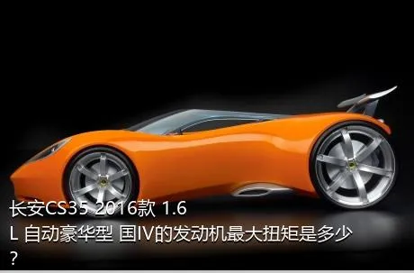 长安CS35 2016款 1.6L 自动豪华型 国IV的发动机最大扭矩是多少？