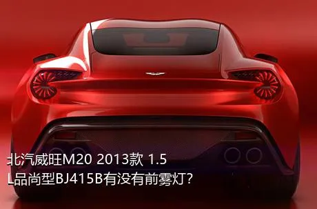 北汽威旺M20 2013款 1.5L品尚型BJ415B有没有前雾灯？